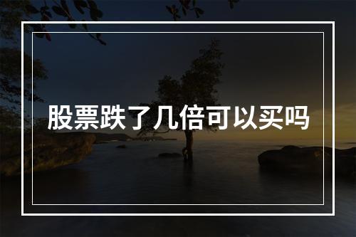 股票跌了几倍可以买吗