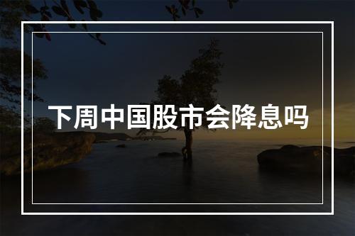 下周中国股市会降息吗