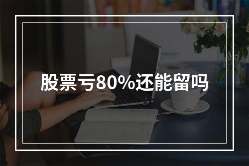 股票亏80%还能留吗