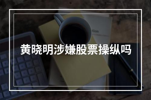 黄晓明涉嫌股票操纵吗