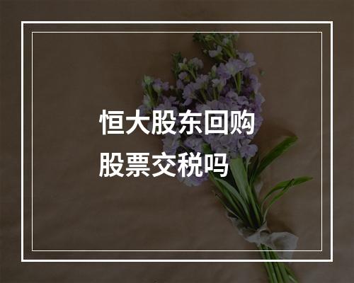 恒大股东回购股票交税吗