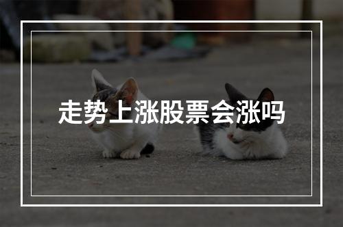 走势上涨股票会涨吗