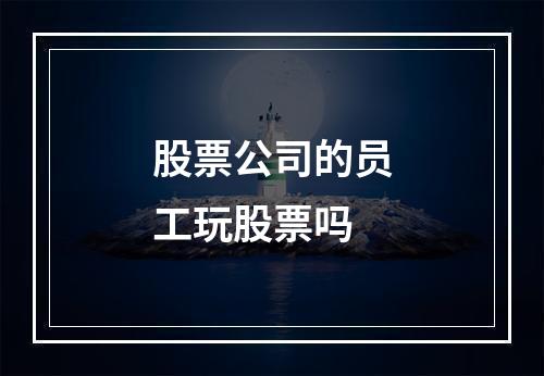 股票公司的员工玩股票吗