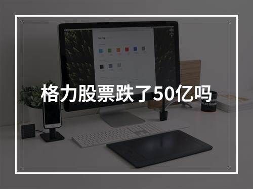 格力股票跌了50亿吗