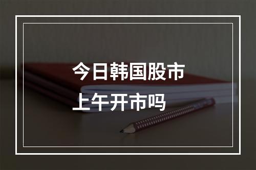 今日韩国股市上午开市吗