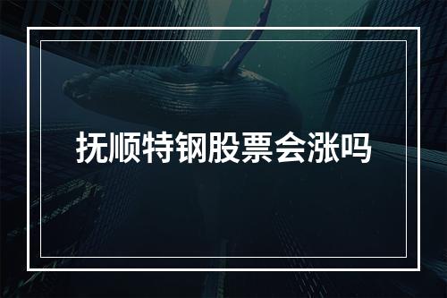 抚顺特钢股票会涨吗