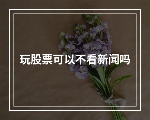 玩股票可以不看新闻吗