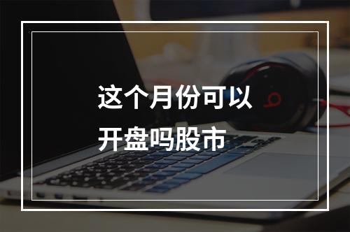 这个月份可以开盘吗股市