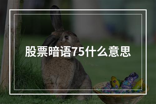 股票暗语75什么意思