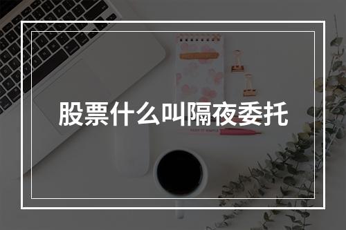 股票什么叫隔夜委托