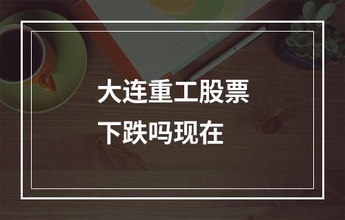 大连重工股票下跌吗现在