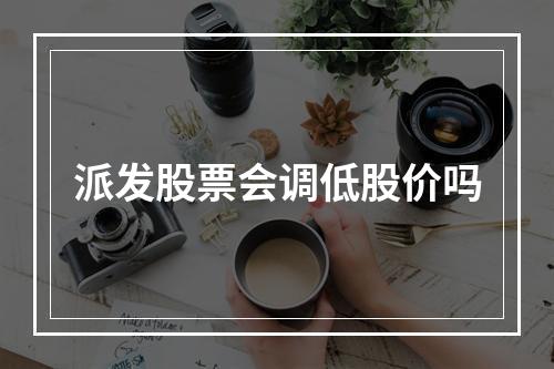 派发股票会调低股价吗