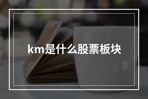 km是什么股票板块