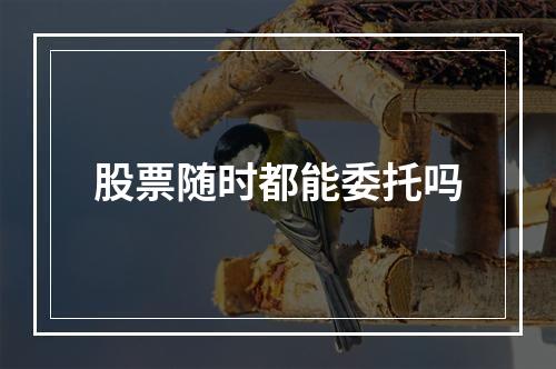 股票随时都能委托吗