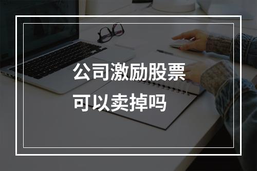 公司激励股票可以卖掉吗