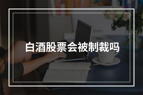 白酒股票会被制裁吗