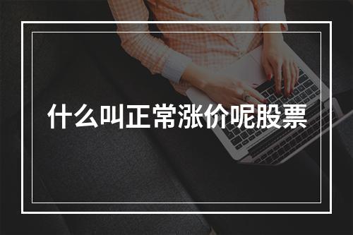 什么叫正常涨价呢股票