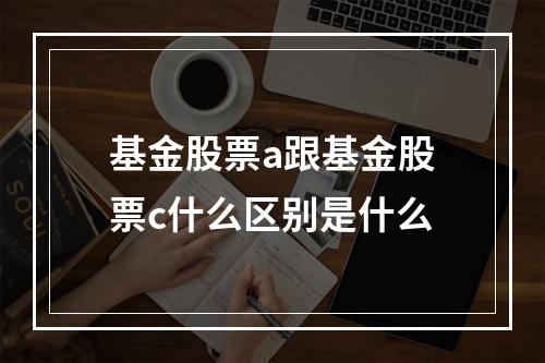 基金股票a跟基金股票c什么区别是什么