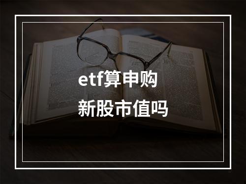 etf算申购新股市值吗