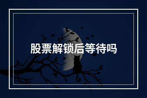 股票解锁后等待吗