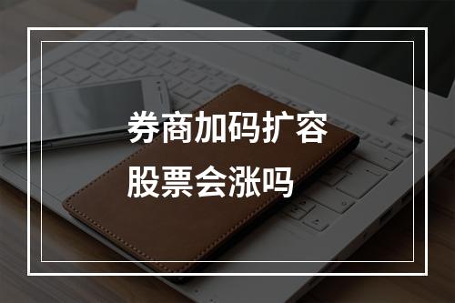 券商加码扩容股票会涨吗