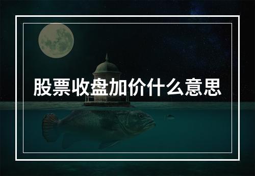 股票收盘加价什么意思