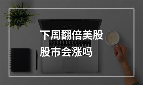 下周翻倍美股股市会涨吗