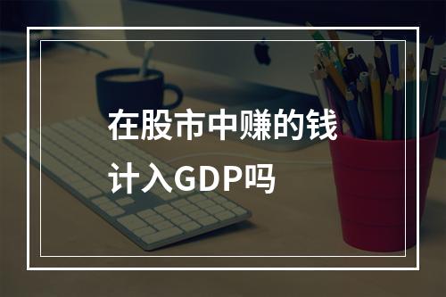 在股市中赚的钱计入GDP吗